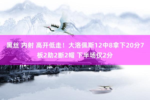黑丝 内射 高开低走！大洛佩斯12中8拿下20分7板2助2断2帽 下半场仅2分