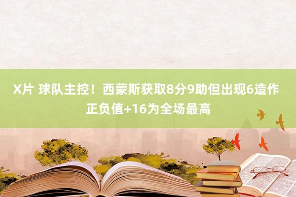 X片 球队主控！西蒙斯获取8分9助但出现6造作 正负值+16为全场最高