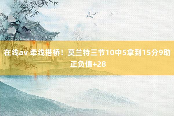 在线av 牵线搭桥！莫兰特三节10中5拿到15分9助 正负值+28