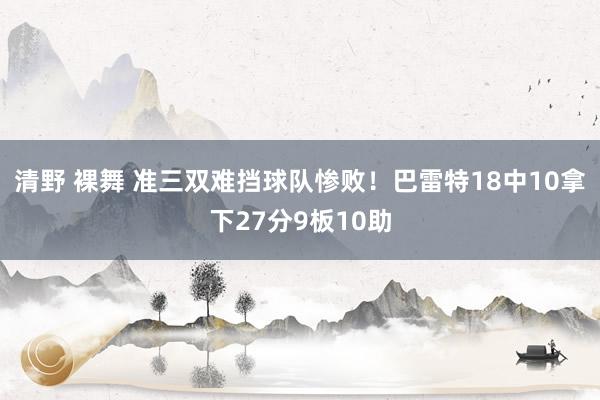 清野 裸舞 准三双难挡球队惨败！巴雷特18中10拿下27分9板10助