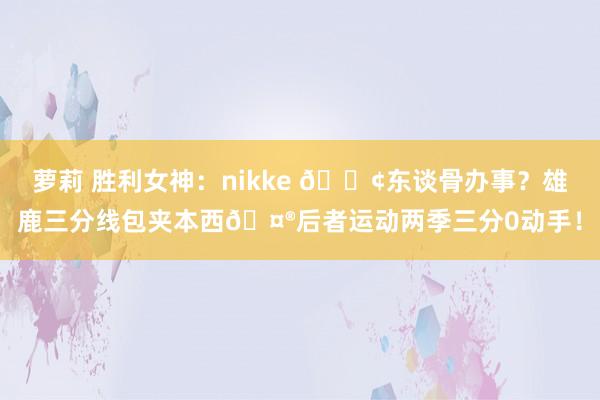 萝莉 胜利女神：nikke 😢东谈骨办事？雄鹿三分线包夹本西🤮后者运动两季三分0动手！