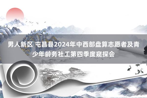 男人新区 屯昌县2024年中西部盘算志愿者及青少年龄务社工第四季度窥探会