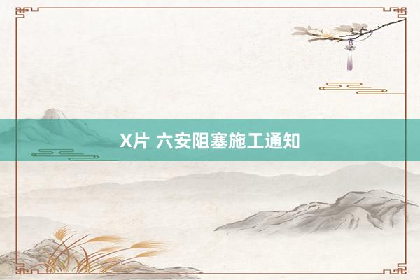 X片 六安阻塞施工通知