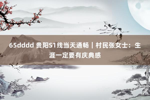 65dddd 贵阳S1线当天通畅｜村民张女士：生涯一定要有庆典感