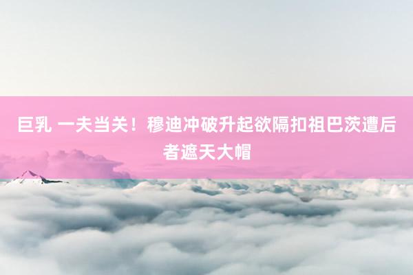 巨乳 一夫当关！穆迪冲破升起欲隔扣祖巴茨遭后者遮天大帽