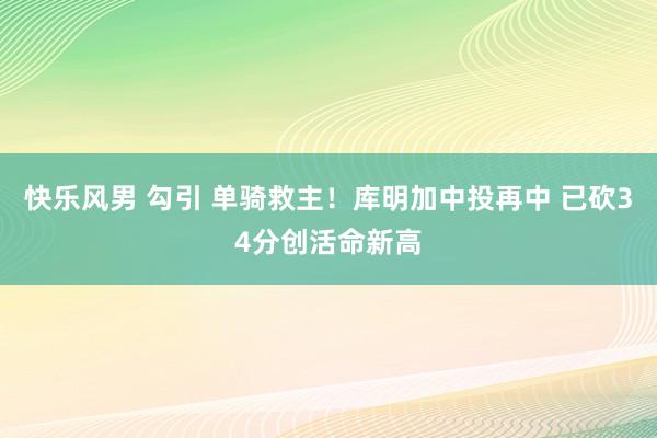快乐风男 勾引 单骑救主！库明加中投再中 已砍34分创活命新高