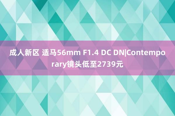 成人新区 适马56mm F1.4 DC DN|Contemporary镜头低至2739元