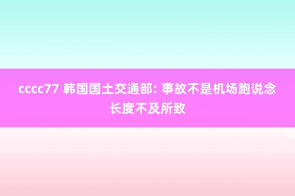 cccc77 韩国国土交通部: 事故不是机场跑说念长度不及所致