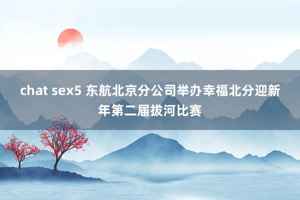chat sex5 东航北京分公司举办幸福北分迎新年第二届拔河比赛