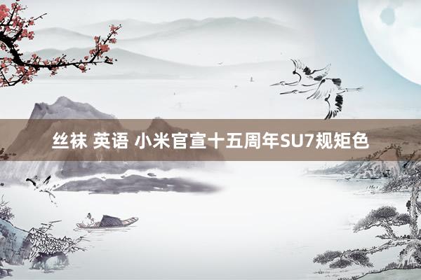丝袜 英语 小米官宣十五周年SU7规矩色