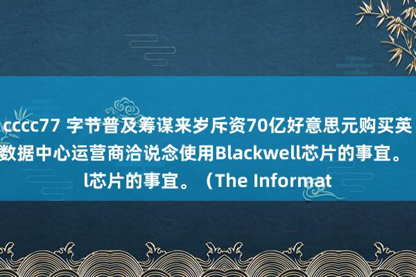 cccc77 字节普及筹谋来岁斥资70亿好意思元购买英伟达芯片，正与数据中心运营商洽说念使用Blackwell芯片的事宜。（The Informat