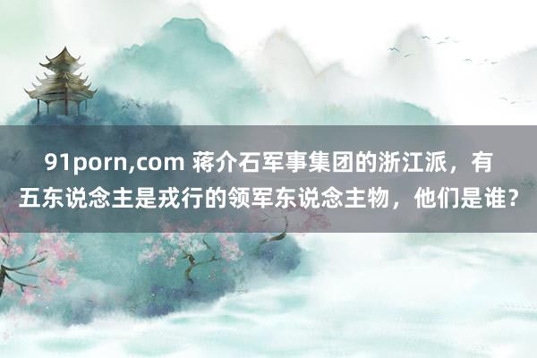 91porn，com 蒋介石军事集团的浙江派，有五东说念主是戎行的领军东说念主物，他们是谁？