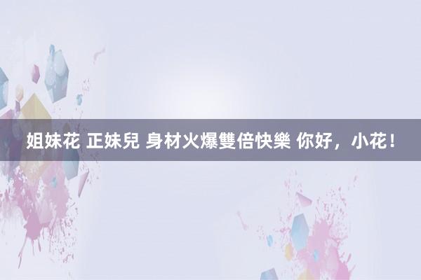 姐妹花 正妹兒 身材火爆雙倍快樂 你好，小花！