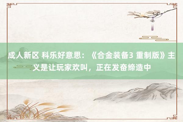 成人新区 科乐好意思：《合金装备3 重制版》主义是让玩家欢叫，正在发奋缔造中