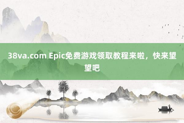38va.com Epic免费游戏领取教程来啦，快来望望吧