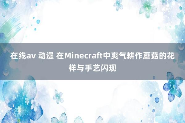 在线av 动漫 在Minecraft中爽气耕作蘑菇的花样与手艺闪现