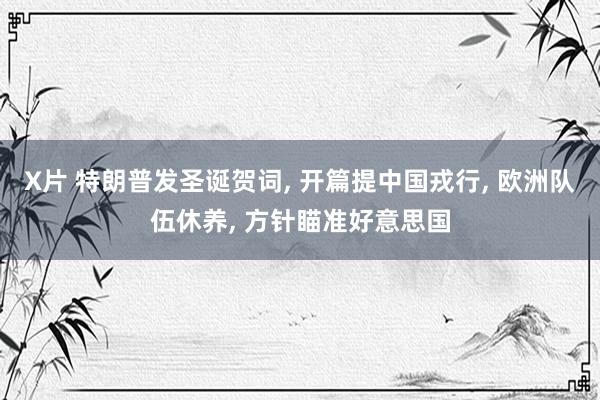 X片 特朗普发圣诞贺词， 开篇提中国戎行， 欧洲队伍休养， 方针瞄准好意思国