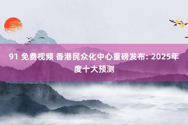 91 免费视频 香港民众化中心重磅发布: 2025年度十大预测