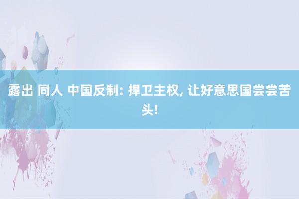 露出 同人 中国反制: 捍卫主权， 让好意思国尝尝苦头!