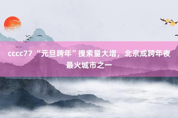 cccc77 “元旦跨年”搜索量大增，北京成跨年夜最火城市之一