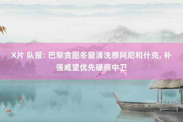 X片 队报: 巴黎贪图冬窗清洗穆阿尼和什克， 补强威望优先磋商中卫