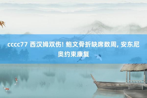 cccc77 西汉姆双伤! 鲍文骨折缺席数周， 安东尼奥约束康复