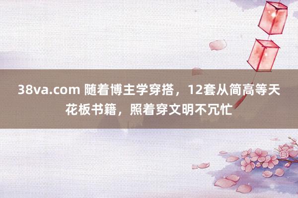 38va.com 随着博主学穿搭，12套从简高等天花板书籍，照着穿文明不冗忙