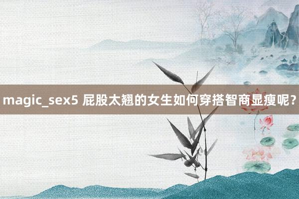 magic_sex5 屁股太翘的女生如何穿搭智商显瘦呢？