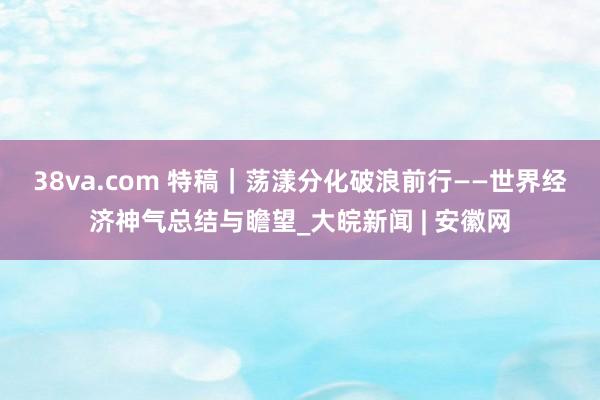 38va.com 特稿｜荡漾分化　破浪前行——世界经济神气总结与瞻望_大皖新闻 | 安徽网