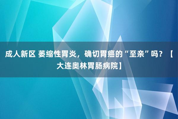 成人新区 萎缩性胃炎，确切胃癌的“至亲”吗？【大连奥林胃肠病院】