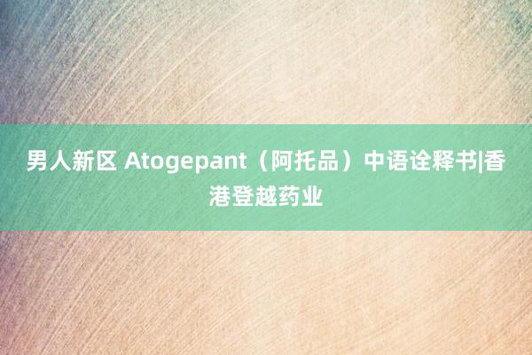 男人新区 Atogepant（阿托品）中语诠释书|香港登越药业