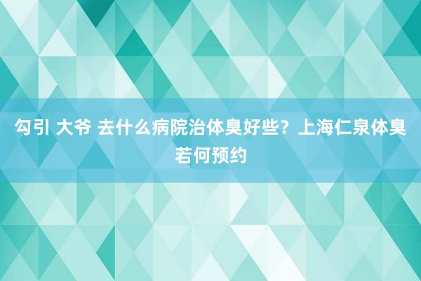 勾引 大爷 去什么病院治体臭好些？上海仁泉体臭若何预约