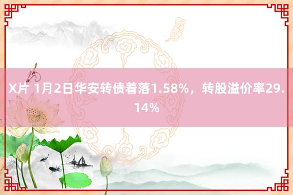 X片 1月2日华安转债着落1.58%，转股溢价率29.14%