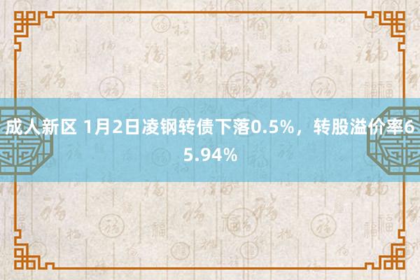 成人新区 1月2日凌钢转债下落0.5%，转股溢价率65.94%