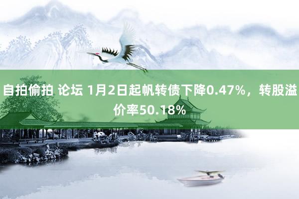 自拍偷拍 论坛 1月2日起帆转债下降0.47%，转股溢价率50.18%