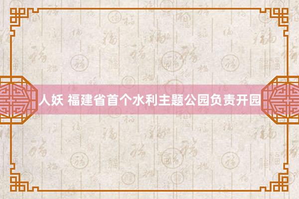 人妖 福建省首个水利主题公园负责开园