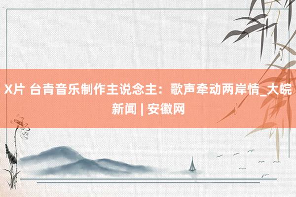 X片 台青音乐制作主说念主：歌声牵动两岸情_大皖新闻 | 安徽网