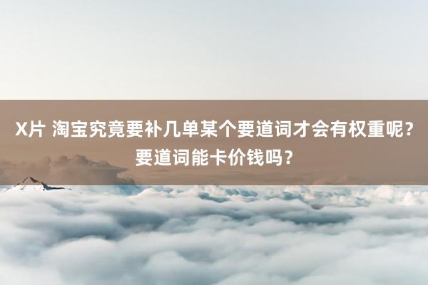 X片 淘宝究竟要补几单某个要道词才会有权重呢？要道词能卡价钱吗？