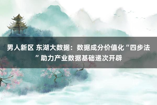 男人新区 东湖大数据：数据成分价值化“四步法”助力产业数据基础递次开辟