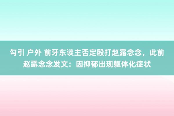 勾引 户外 前牙东谈主否定殴打赵露念念，此前赵露念念发文：因抑郁出现躯体化症状