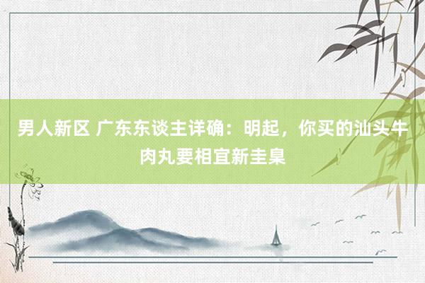 男人新区 广东东谈主详确：明起，你买的汕头牛肉丸要相宜新圭臬