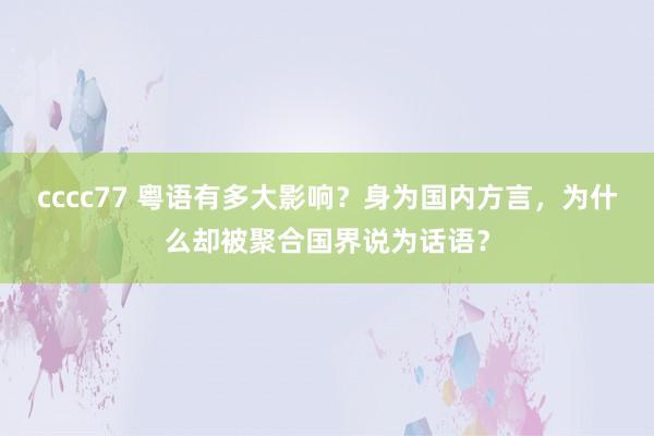 cccc77 粤语有多大影响？身为国内方言，为什么却被聚合国界说为话语？