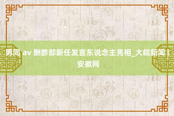 男同 av 酬酢部新任发言东说念主亮相_大皖新闻 | 安徽网