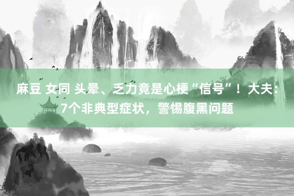 麻豆 女同 头晕、乏力竟是心梗“信号”！大夫：7个非典型症状，警惕腹黑问题