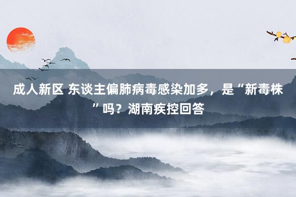 成人新区 东谈主偏肺病毒感染加多，是“新毒株”吗？湖南疾控回答