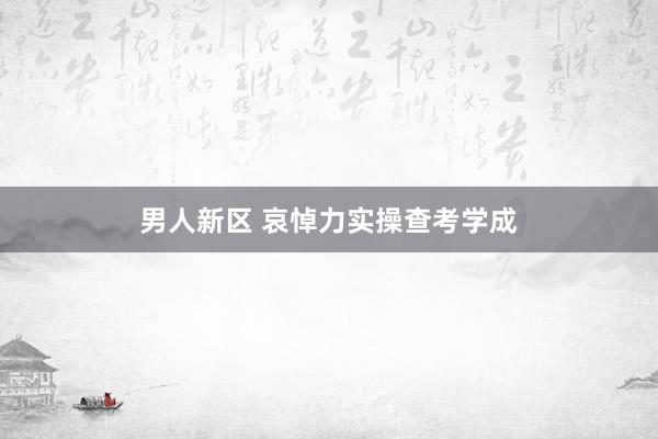 男人新区 哀悼力实操查考学成