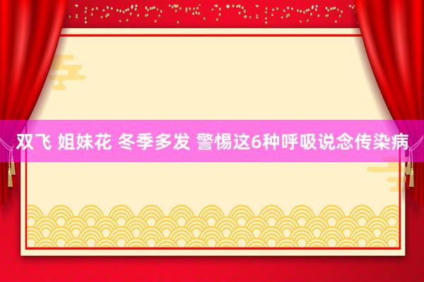 双飞 姐妹花 冬季多发 警惕这6种呼吸说念传染病