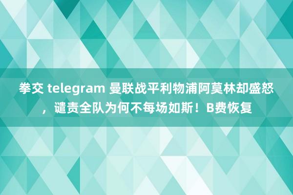 拳交 telegram 曼联战平利物浦阿莫林却盛怒，谴责全队为何不每场如斯！B费恢复