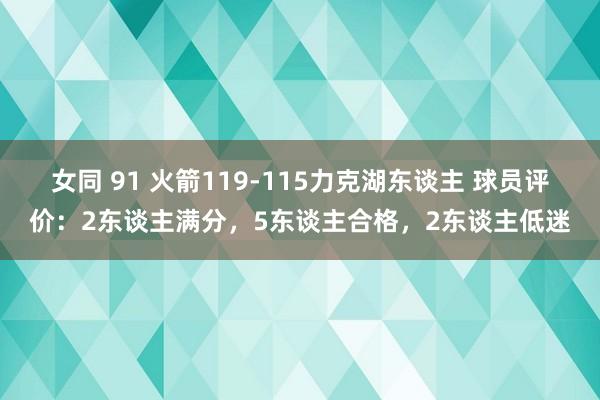 女同 91 火箭119-115力克湖东谈主 球员评价：2东谈主满分，5东谈主合格，2东谈主低迷