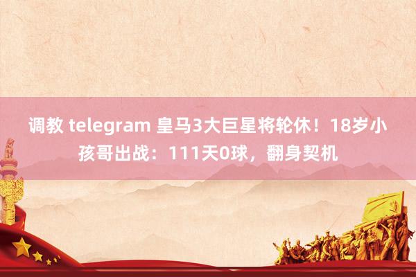 调教 telegram 皇马3大巨星将轮休！18岁小孩哥出战：111天0球，翻身契机
